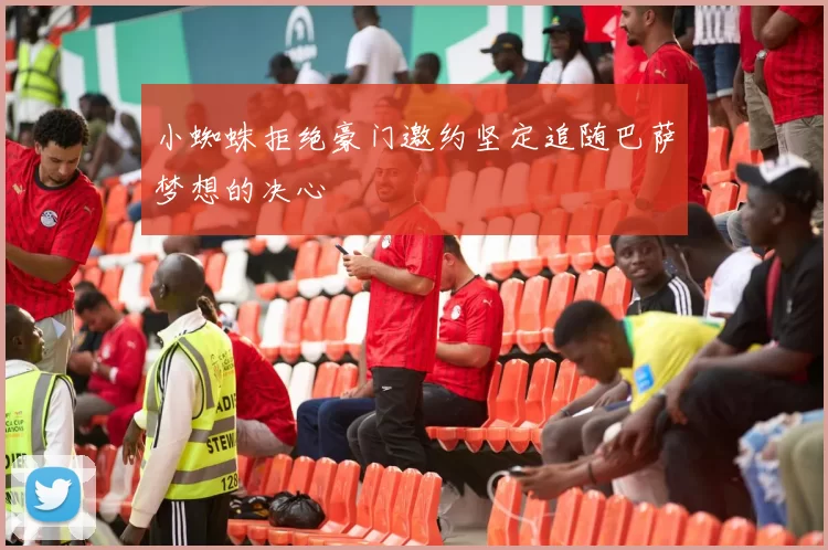 小蜘蛛拒绝豪门邀约坚定追随巴萨梦想的决心