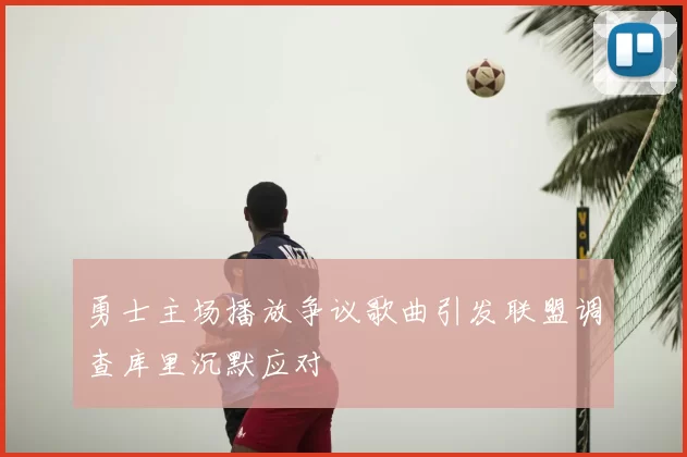 勇士主场播放争议歌曲引发联盟调查库里沉默应对