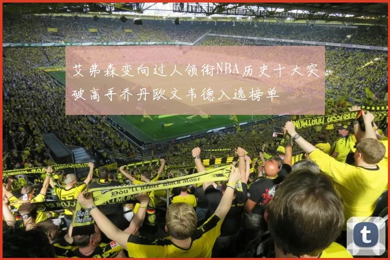 艾弗森变向过人领衔NBA历史十大突破高手乔丹欧文韦德入选榜单