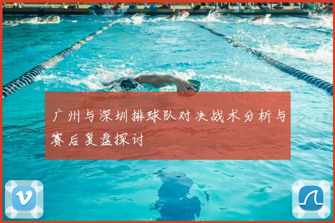 广州与深圳排球队对决战术分析与赛后复盘探讨