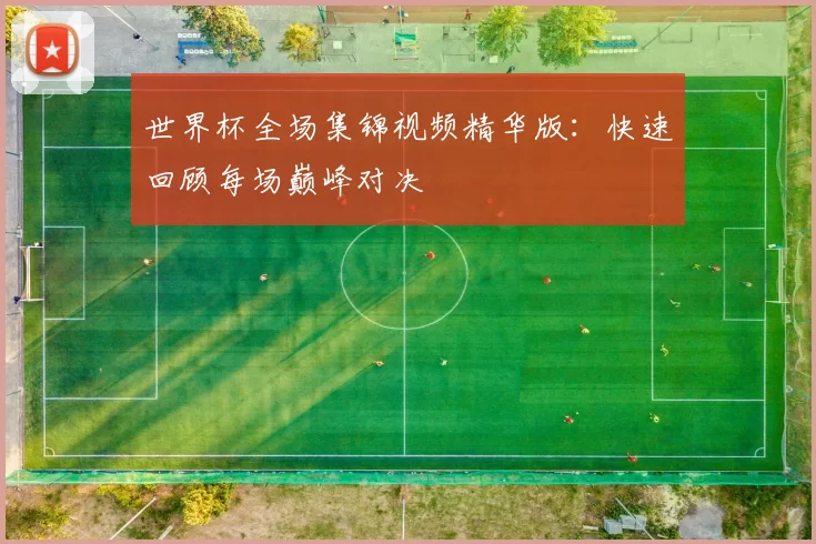 世界杯全场集锦视频精华版:快速回顾每场巅峰对决