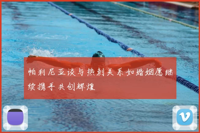 帕利尼亚谈与热刺关系如婚姻愿继续携手共创辉煌