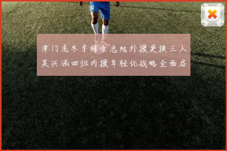 津门虎冬季转会总结外援更换三人吴兴涵回归内援年轻化战略全面启动