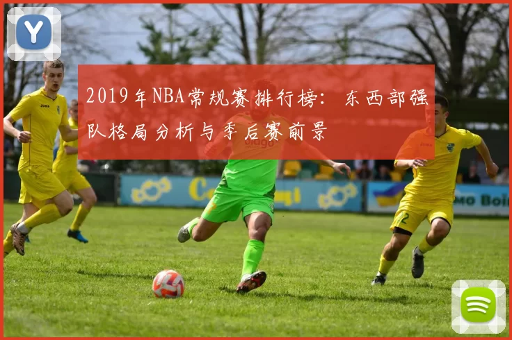 2019年NBA常规赛排行榜:东西部强队格局分析与季后赛前景