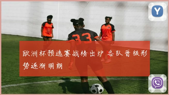 欧洲杯预选赛战绩出炉 各队晋级形势逐渐明朗