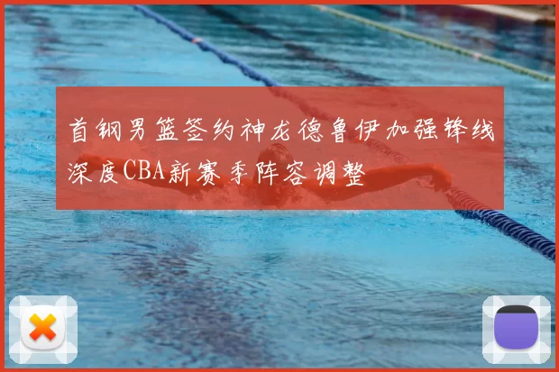 首钢男篮签约神龙德鲁伊加强锋线深度CBA新赛季阵容调整