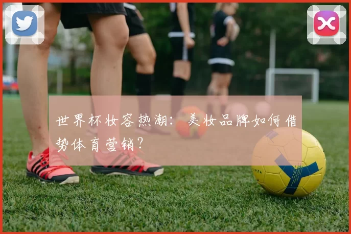 世界杯妆容热潮：美妆品牌如何借势体育营销？