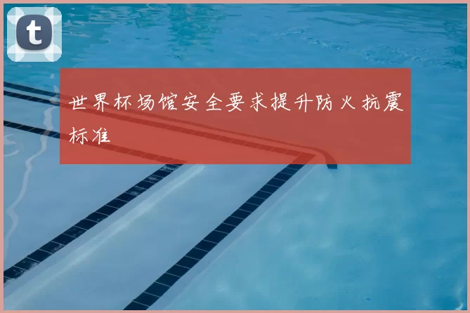 世界杯场馆安全要求提升防火抗震标准