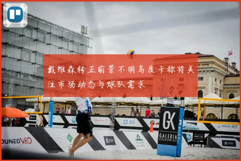 戴维森转正前景不明乌度卡称将关注市场动态与球队需求
