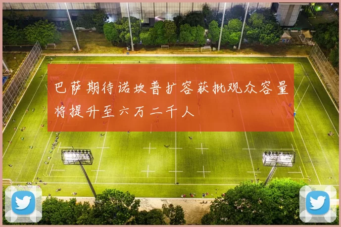 巴萨期待诺坎普扩容获批观众容量将提升至六万二千人