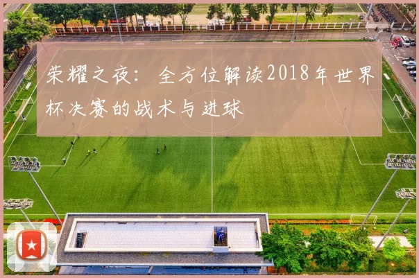 荣耀之夜:全方位解读2018年世界杯决赛的战术与进球
