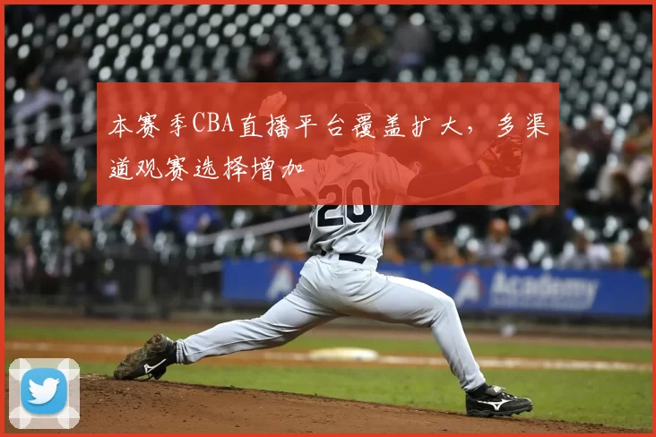 本赛季CBA直播平台覆盖扩大,多渠道观赛选择增加