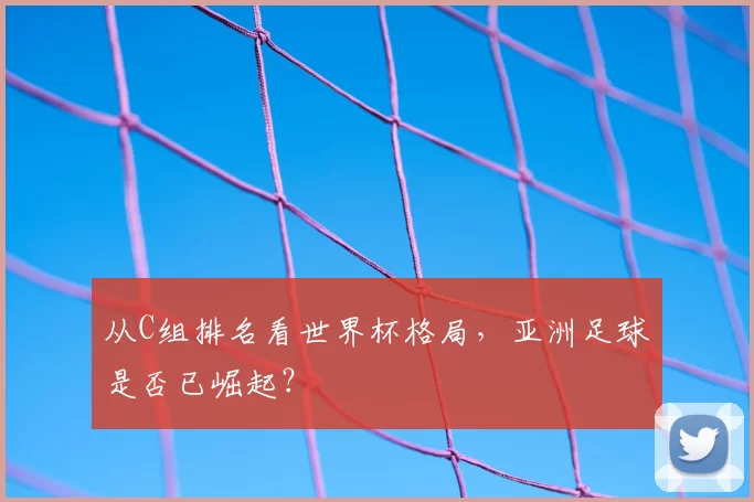 从C组排名看世界杯格局,亚洲足球是否已崛起?