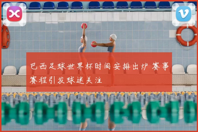 巴西足球世界杯时间安排出炉 赛事赛程引发球迷关注