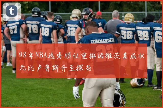 98年NBA选秀顺位重排诺维茨基成状元比卢普斯升至探花