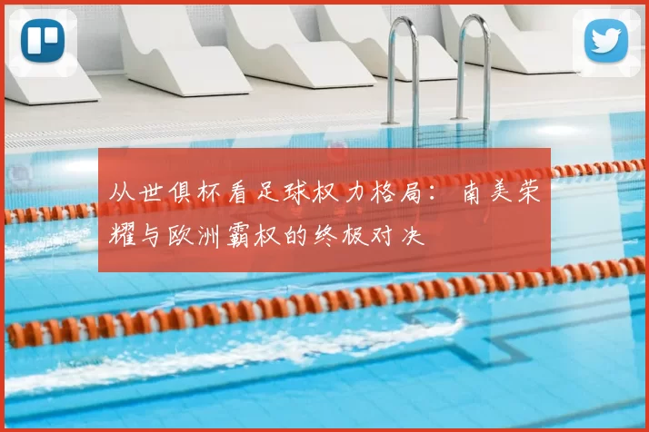 从世俱杯看足球权力格局:南美荣耀与欧洲霸权的终极对决