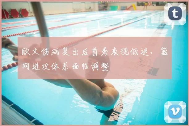 欧文伤病复出后首秀表现低迷，篮网进攻体系面临调整