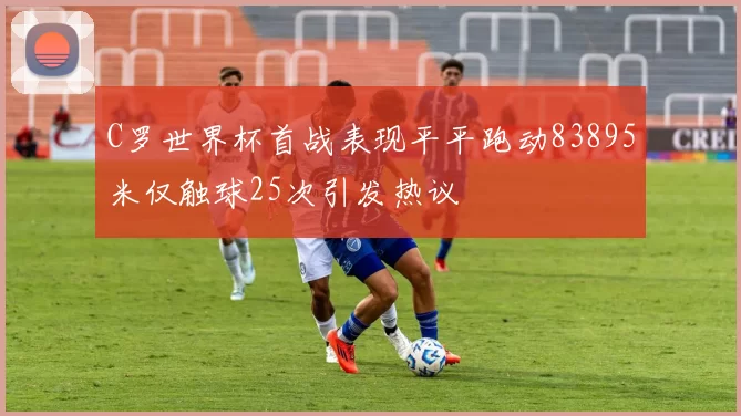 C罗世界杯首战表现平平跑动83895米仅触球25次引发热议