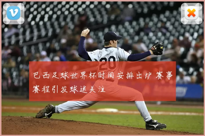 巴西足球世界杯时间安排出炉 赛事赛程引发球迷关注
