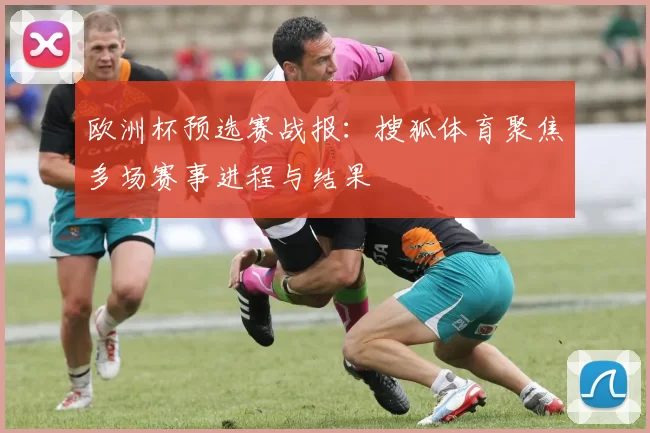欧洲杯预选赛战报:搜狐体育聚焦多场赛事进程与结果