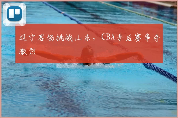 辽宁客场挑战山东,CBA季后赛争夺激烈