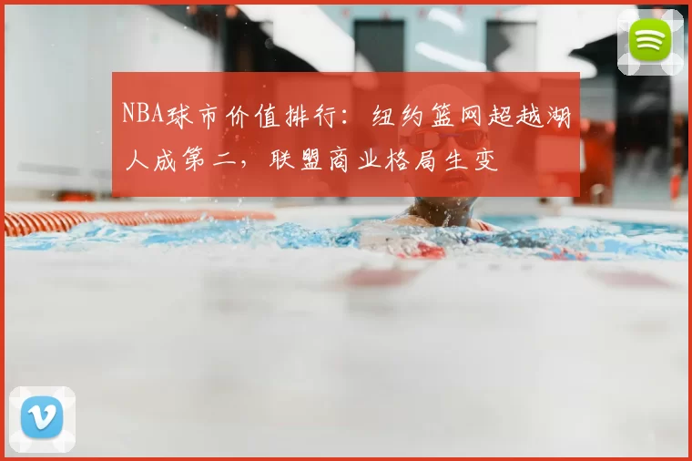 NBA球市价值排行：纽约篮网超越湖人成第二，联盟商业格局生变