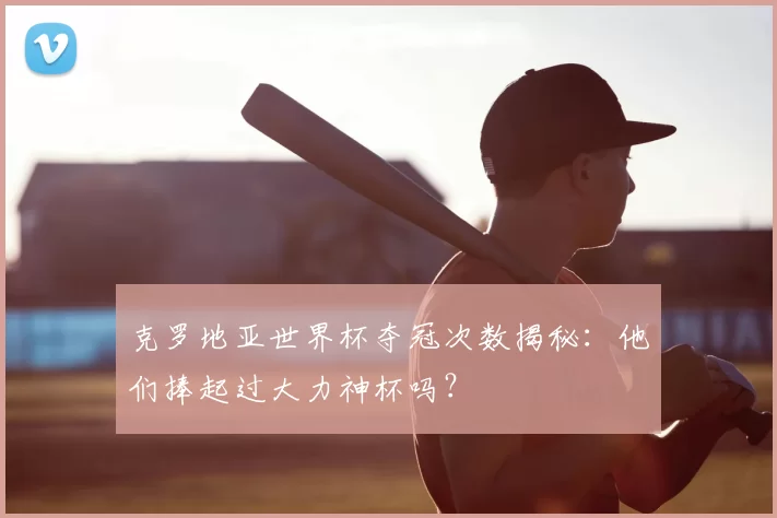 克罗地亚世界杯夺冠次数揭秘:他们捧起过大力神杯吗?
