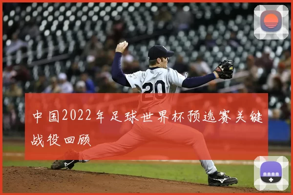 中国2022年足球世界杯预选赛关键战役回顾
