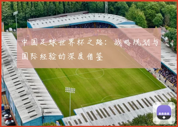 中国足球世界杯之路：战略规划与国际经验的深度借鉴