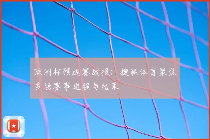 欧洲杯预选赛战报:搜狐体育聚焦多场赛事进程与结果