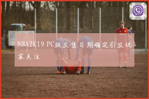 NBA2K19 PC版发售日期确定引发玩家关注