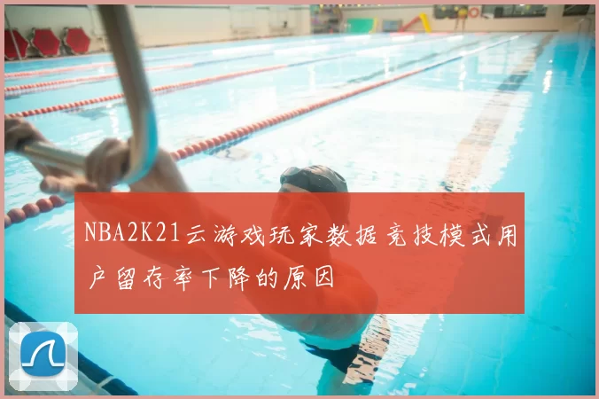 NBA2K21云游戏玩家数据竞技模式用户留存率下降的原因