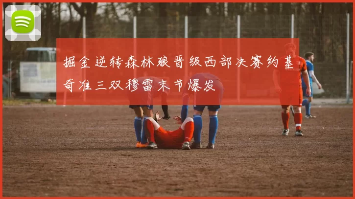 掘金逆转森林狼晋级西部决赛约基奇准三双穆雷末节爆发