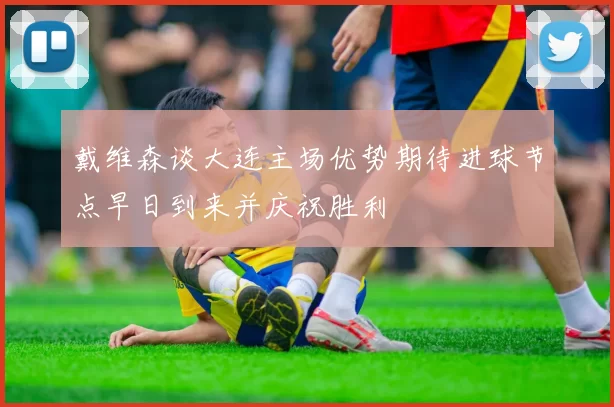 戴维森谈大连主场优势期待进球节点早日到来并庆祝胜利