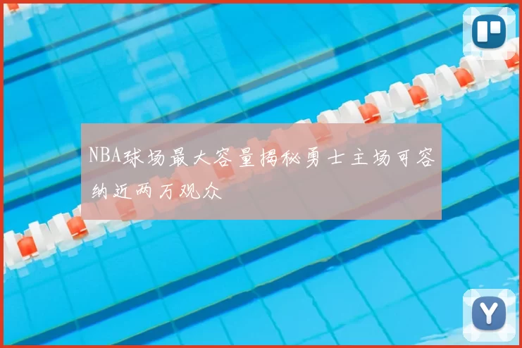 NBA球场最大容量揭秘勇士主场可容纳近两万观众
