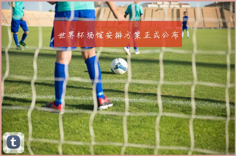 世界杯场馆安排方案正式公布