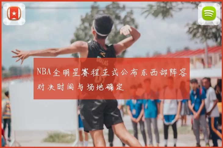 NBA全明星赛程正式公布东西部阵容对决时间与场地确定