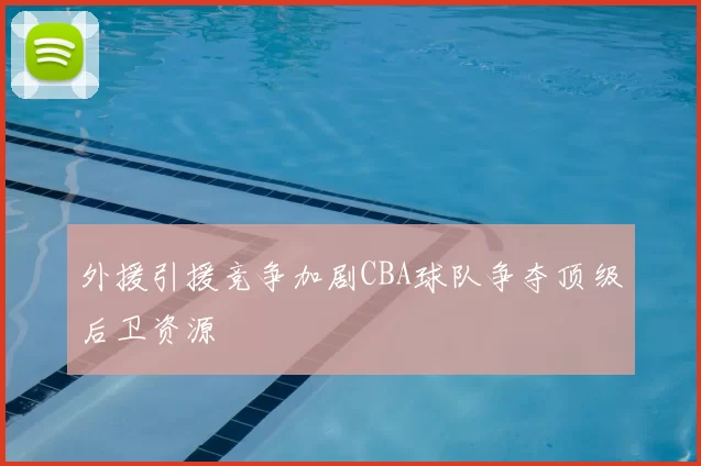 外援引援竞争加剧CBA球队争夺顶级后卫资源