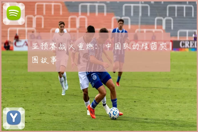 亚预赛战火重燃：中国队的绿茵突围故事