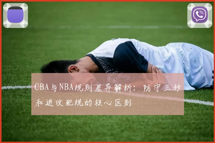 CBA与NBA规则差异解析:防守三秒和进攻犯规的核心区别