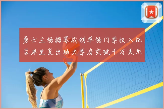 勇士主场揭幕战创单场门票收入纪录库里复出助力票房突破千万美元