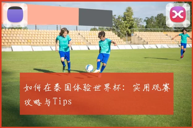 如何在泰国体验世界杯：实用观赛攻略与Tips