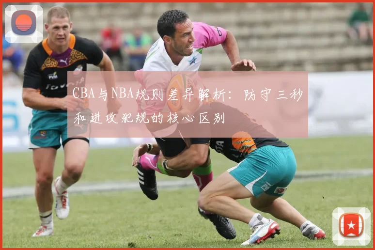 CBA与NBA规则差异解析:防守三秒和进攻犯规的核心区别
