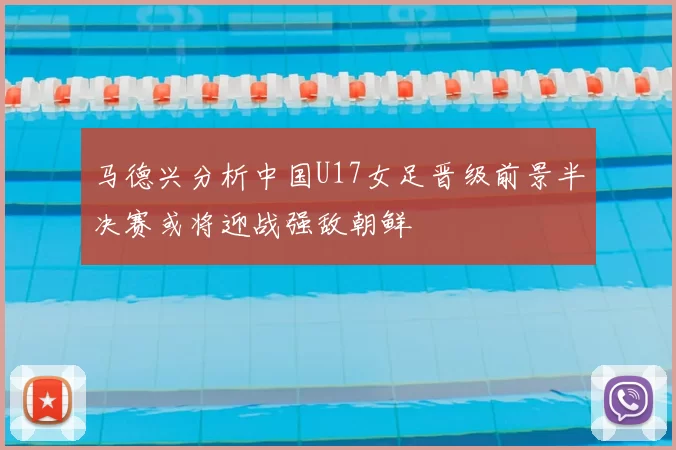马德兴分析中国U17女足晋级前景半决赛或将迎战强敌朝鲜