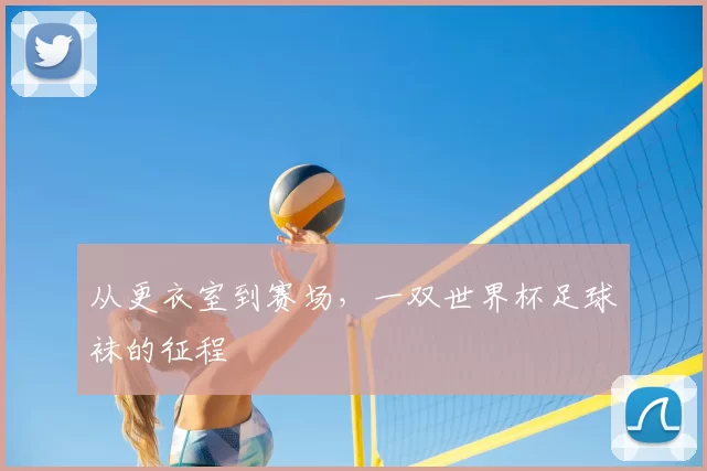 从更衣室到赛场,一双世界杯足球袜的征程