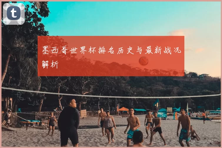 墨西哥世界杯排名历史与最新战况解析