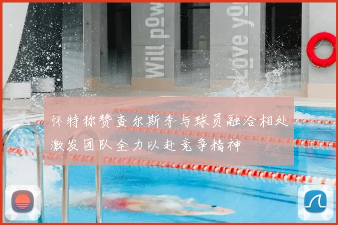 怀特称赞查尔斯李与球员融洽相处激发团队全力以赴竞争精神