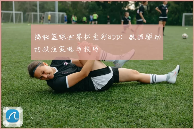 揭秘篮球世界杯竞彩app:数据驱动的投注策略与技巧