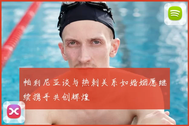 帕利尼亚谈与热刺关系如婚姻愿继续携手共创辉煌