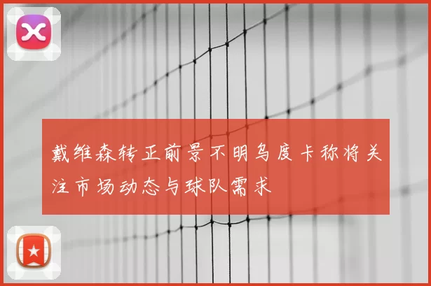 戴维森转正前景不明乌度卡称将关注市场动态与球队需求